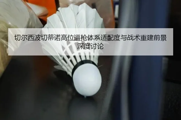切尔西波切蒂诺高位逼抢体系适配度与战术重建前景深度讨论