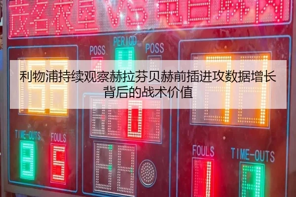 利物浦持续观察赫拉芬贝赫前插进攻数据增长背后的战术价值
