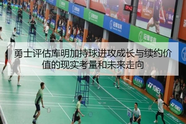 勇士评估库明加持球进攻成长与续约价值的现实考量和未来走向