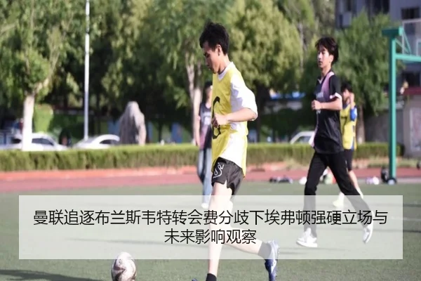 曼联追逐布兰斯韦特转会费分歧下埃弗顿强硬立场与未来影响观察
