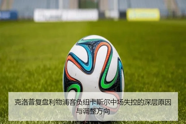 克洛普复盘利物浦客负纽卡斯尔中场失控的深层原因与调整方向