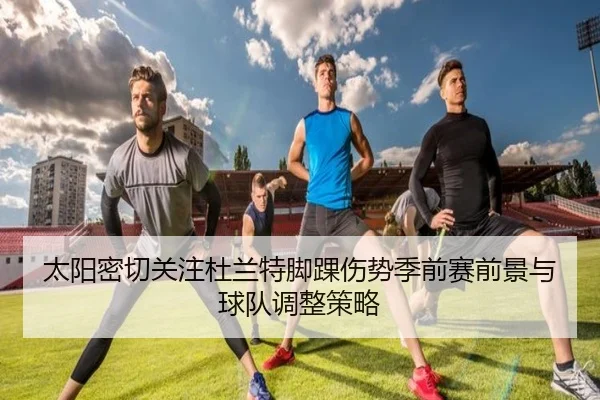 太阳密切关注杜兰特脚踝伤势季前赛前景与球队调整策略