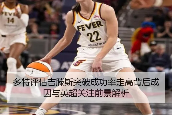 多特评估吉滕斯突破成功率走高背后成因与英超关注前景解析