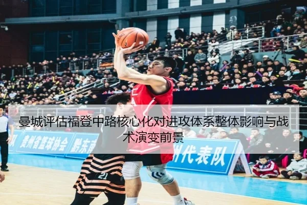 曼城评估福登中路核心化对进攻体系整体影响与战术演变前景