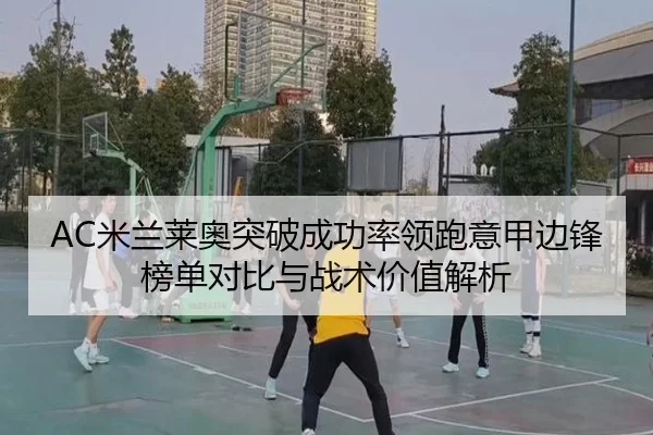 AC米兰莱奥突破成功率领跑意甲边锋榜单对比与战术价值解析
