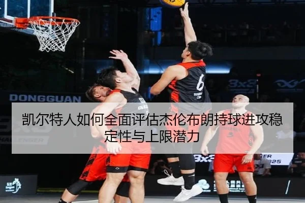 凯尔特人如何全面评估杰伦布朗持球进攻稳定性与上限潜力