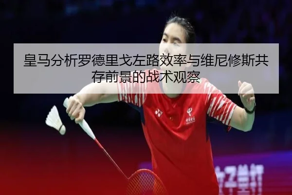 皇马分析罗德里戈左路效率与维尼修斯共存前景的战术观察