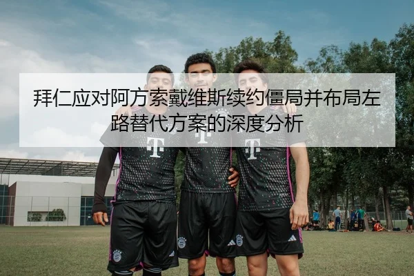 拜仁应对阿方索戴维斯续约僵局并布局左路替代方案的深度分析