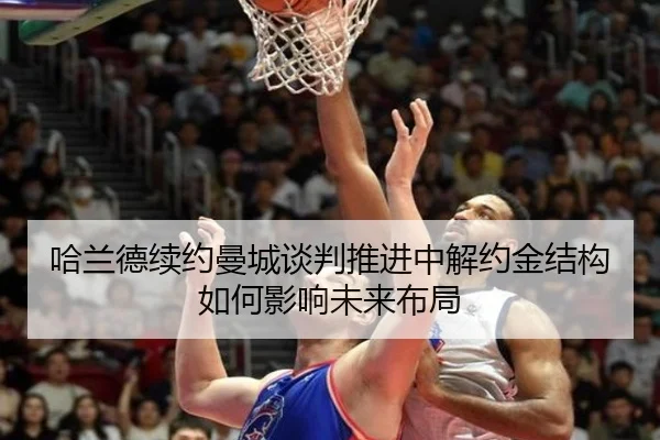 哈兰德续约曼城谈判推进中解约金结构如何影响未来布局