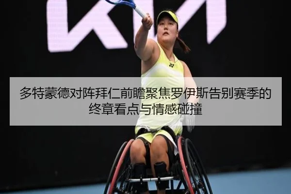 多特蒙德对阵拜仁前瞻聚焦罗伊斯告别赛季的终章看点与情感碰撞