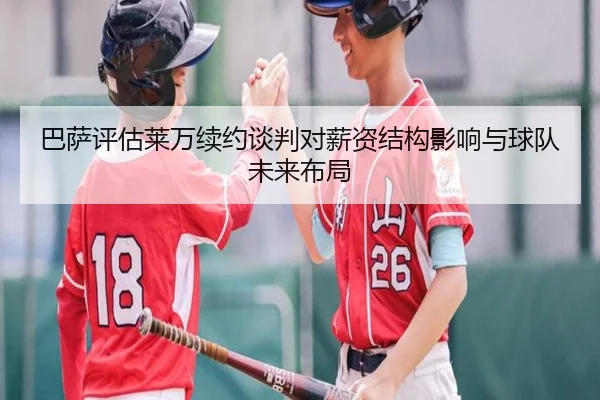 巴萨评估莱万续约谈判对薪资结构影响与球队未来布局