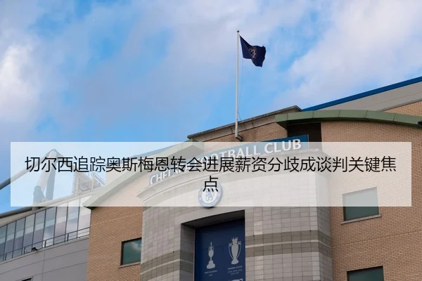切尔西追踪奥斯梅恩转会进展薪资分歧成谈判关键焦点