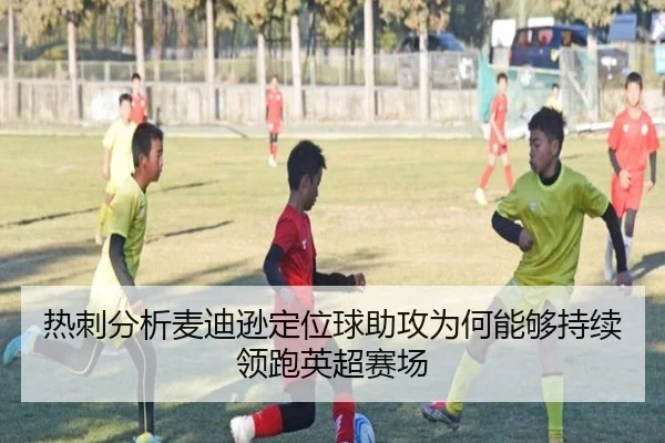 热刺分析麦迪逊定位球助攻为何能够持续领跑英超赛场