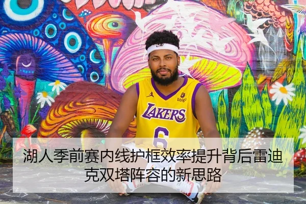 湖人季前赛内线护框效率提升背后雷迪克双塔阵容的新思路