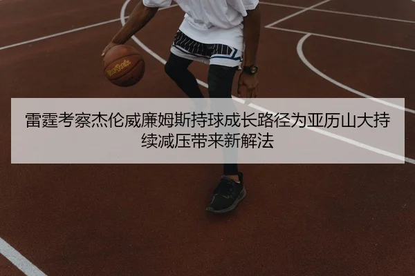 雷霆考察杰伦威廉姆斯持球成长路径为亚历山大持续减压带来新解法