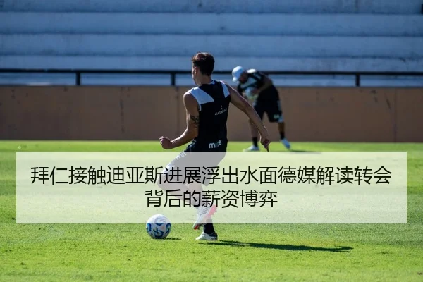 拜仁接触迪亚斯进展浮出水面德媒解读转会背后的薪资博弈