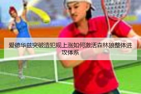 爱德华兹突破造犯规上涨如何激活森林狼整体进攻体系